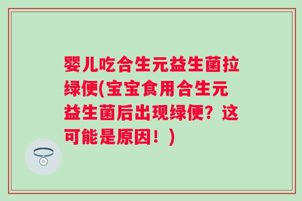 婴儿吃合生元益生菌拉绿便(宝宝食用合生元益生菌后出现绿便？这可能是原因！)