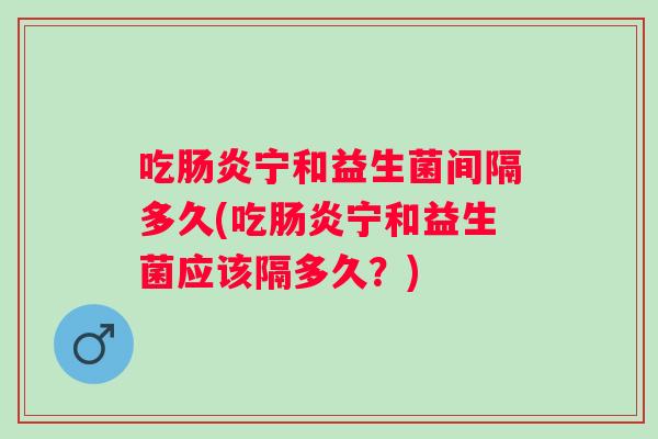 吃肠炎宁和益生菌间隔多久(吃肠炎宁和益生菌应该隔多久？)