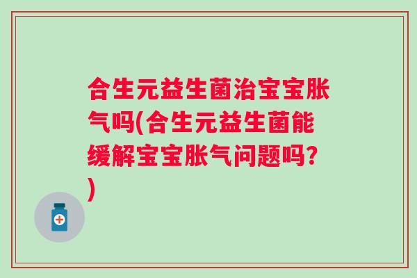 合生元益生菌治宝宝胀气吗(合生元益生菌能缓解宝宝胀气问题吗？)