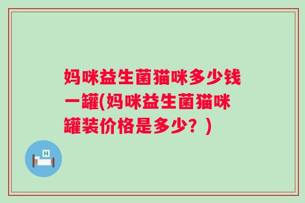 妈咪益生菌猫咪多少钱一罐(妈咪益生菌猫咪罐装价格是多少?) 妈咪益生菌猫咪多少钱一罐(妈咪益生菌猫咪罐装价格是多少?)