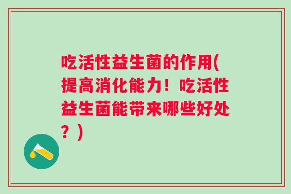 吃活性益生菌的作用(提高消化能力！吃活性益生菌能带来哪些好处？)