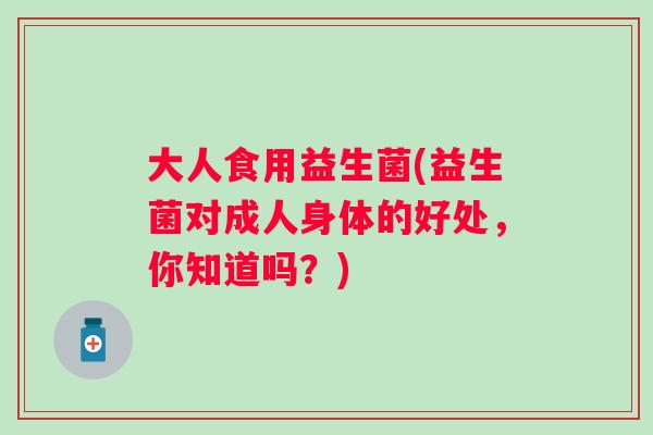 大人食用益生菌(益生菌对成人身体的好处，你知道吗？)