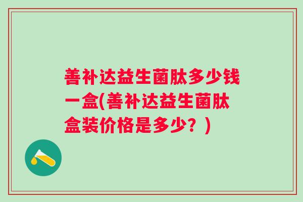 善补达益生菌肽多少钱一盒(善补达益生菌肽盒装价格是多少？)