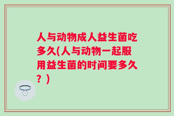 人与动物成人益生菌吃多久(人与动物一起服用益生菌的时间要多久？)
