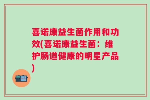 喜诺康益生菌作用和功效(喜诺康益生菌：维护肠道健康的明星产品)