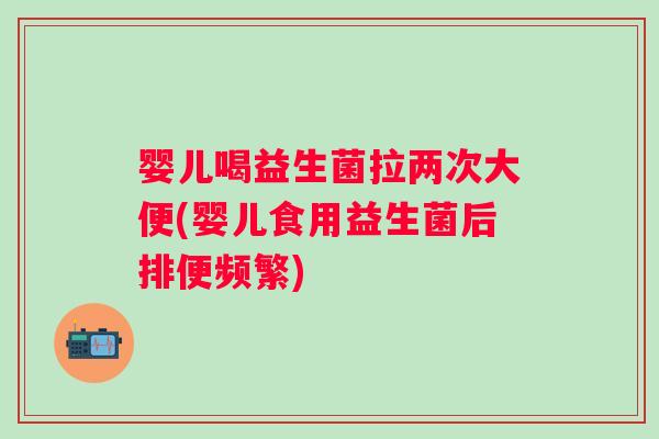 婴儿喝益生菌拉两次大便(婴儿食用益生菌后排便频繁)