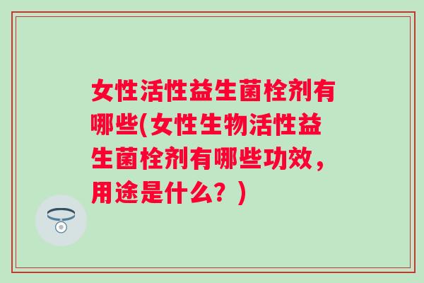 女性活性益生菌栓剂有哪些(女性生物活性益生菌栓剂有哪些功效，用途是什么？)