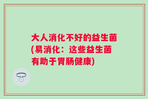 大人消化不好的益生菌(易消化：这些益生菌有助于健康)