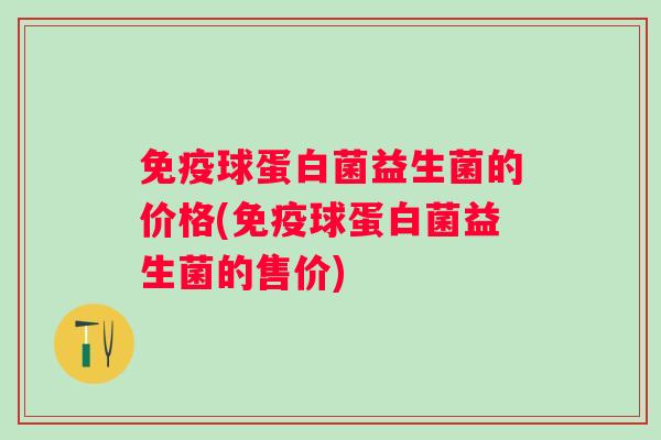 球蛋白菌益生菌的价格(球蛋白菌益生菌的售价)