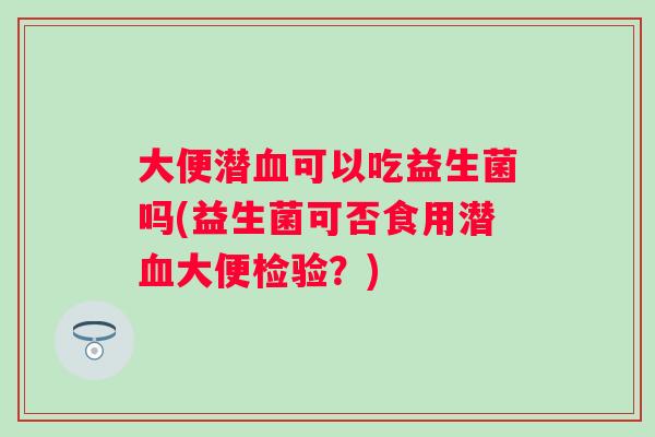 大便潜血可以吃益生菌吗(益生菌可否食用潜血大便检验？)