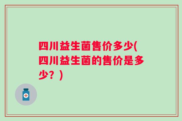 四川益生菌售价多少(四川益生菌的售价是多少？)