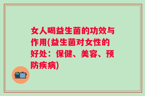 女人喝益生菌的功效与作用(益生菌对女性的好处：保健、美容、)