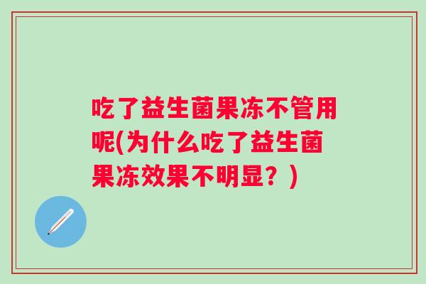吃了益生菌果冻不管用呢(为什么吃了益生菌果冻效果不明显？)