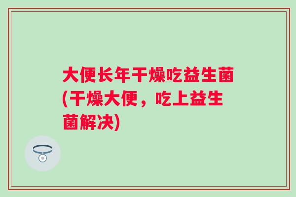 大便长年干燥吃益生菌(干燥大便，吃上益生菌解决)