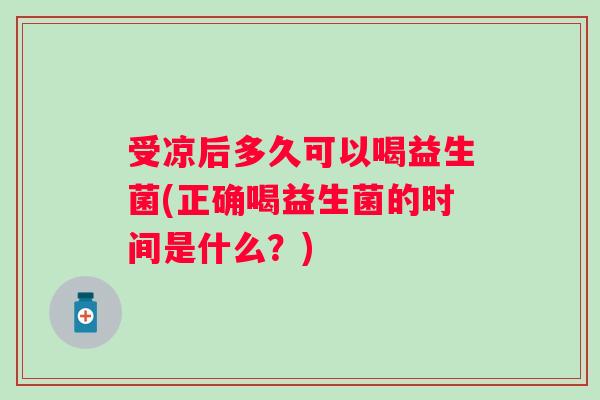 受凉后多久可以喝益生菌(正确喝益生菌的时间是什么？)