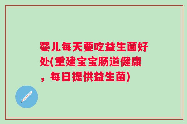 婴儿每天要吃益生菌好处(重建宝宝肠道健康，每日提供益生菌)