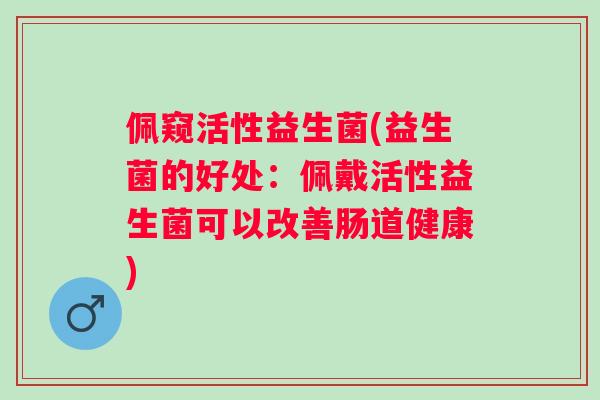 佩窥活性益生菌(益生菌的好处：佩戴活性益生菌可以改善肠道健康)