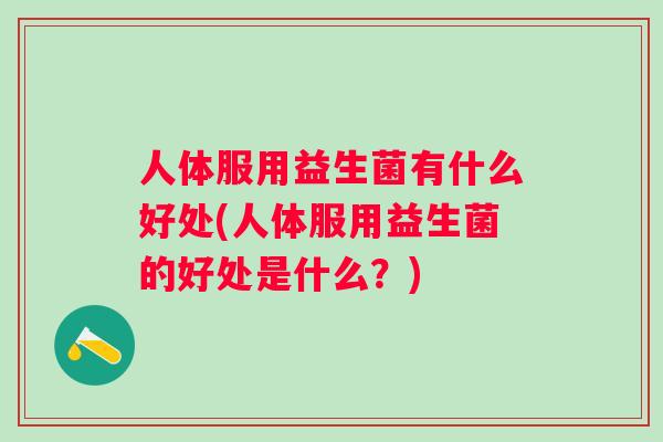 人体服用益生菌有什么好处(人体服用益生菌的好处是什么？)
