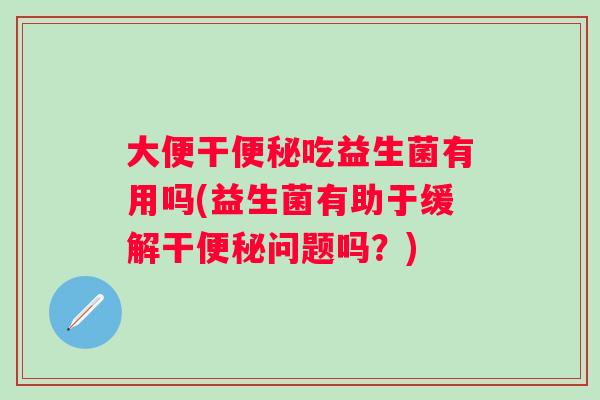 大便干便秘吃益生菌有用吗(益生菌有助于缓解干便秘问题吗？)