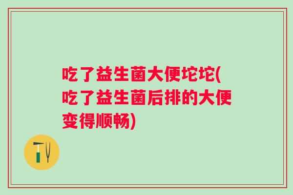 吃了益生菌大便坨坨(吃了益生菌后排的大便变得顺畅)