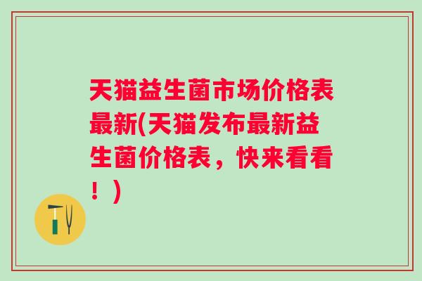 天猫益生菌市场价格表最新(天猫发布最新益生菌价格表，快来看看！)