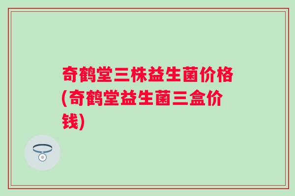 奇鹤堂三株益生菌价格(奇鹤堂益生菌三盒价钱)