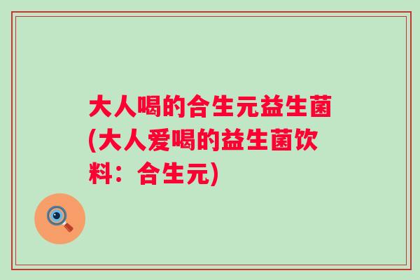 大人喝的合生元益生菌(大人爱喝的益生菌饮料：合生元)