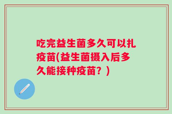 吃完益生菌多久可以扎疫苗(益生菌摄入后多久能接种疫苗？)