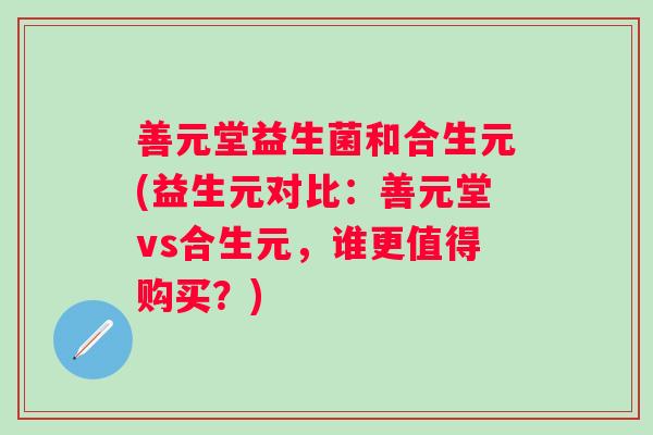 善元堂益生菌和合生元(益生元对比：善元堂vs合生元，谁更值得购买？)