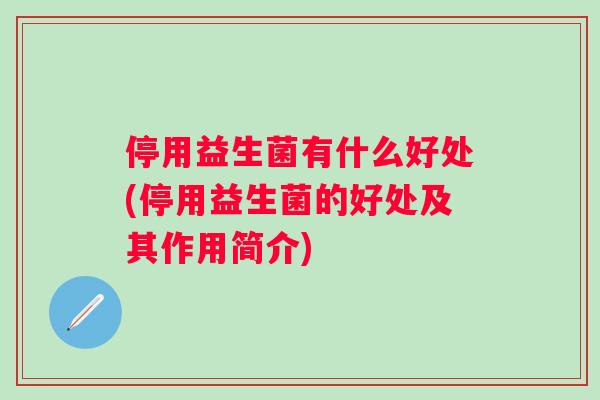 停用益生菌有什么好处(停用益生菌的好处及其作用简介)