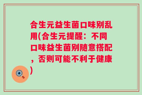 合生元益生菌口味别乱用(合生元提醒：不同口味益生菌别随意搭配，否则可能不利于健康)