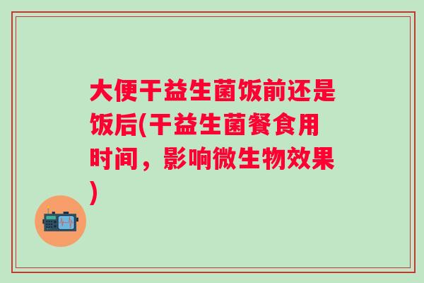 大便干益生菌饭前还是饭后(干益生菌餐食用时间，影响微生物效果)