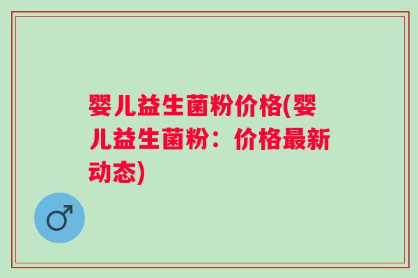婴儿益生菌粉价格(婴儿益生菌粉:价格新动态) 婴儿益生菌粉价格(婴儿益生菌粉:价格新动态)