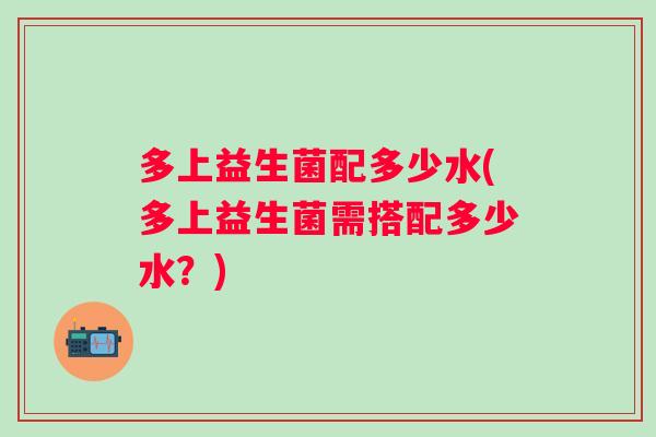 多上益生菌配多少水(多上益生菌需搭配多少水？)
