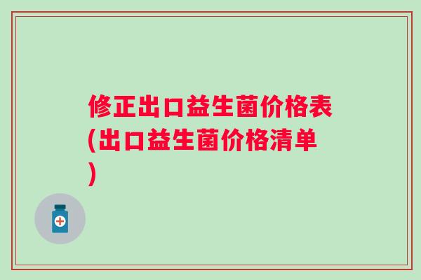 修正出口益生菌价格表(出口益生菌价格清单)
