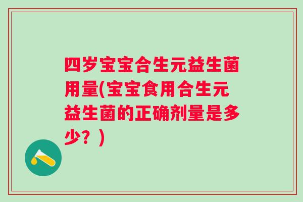 四岁宝宝合生元益生菌用量(宝宝食用合生元益生菌的正确剂量是多少？)