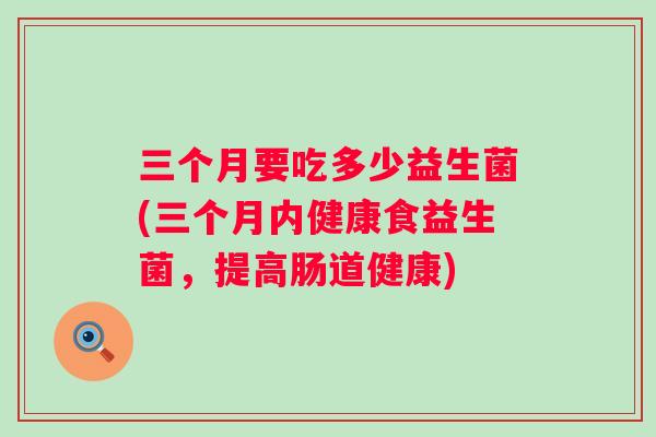 三个月要吃多少益生菌(三个月内健康食益生菌，提高肠道健康)