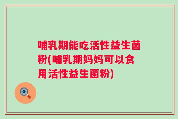 哺乳期能吃活性益生菌粉(哺乳期妈妈可以食用活性益生菌粉)