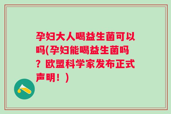 孕妇大人喝益生菌可以吗(孕妇能喝益生菌吗？欧盟科学家发布正式声明！)