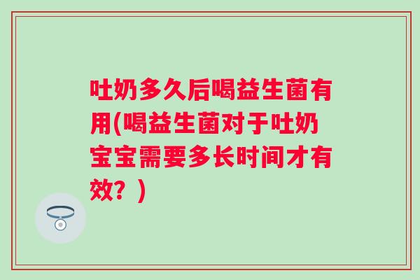 吐奶多久后喝益生菌有用(喝益生菌对于吐奶宝宝需要多长时间才有效？)