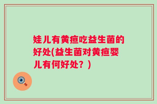 娃儿有黄疸吃益生菌的好处(益生菌对黄疸婴儿有何好处？)
