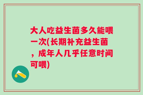大人吃益生菌多久能喂一次(长期补充益生菌，成年人几乎任意时间可喂)