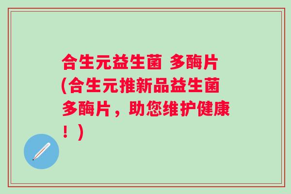 合生元益生菌 多酶片(合生元推新品益生菌多酶片，助您维护健康！)