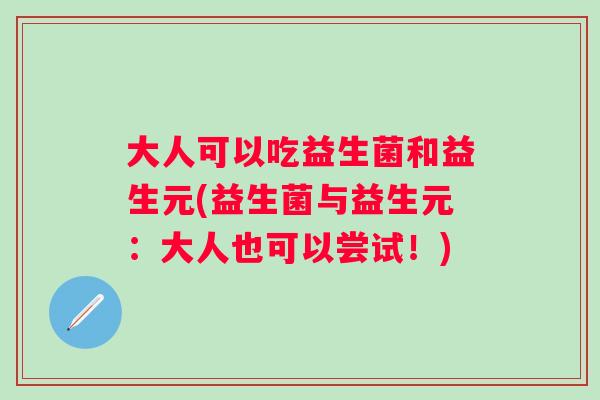 大人可以吃益生菌和益生元(益生菌与益生元：大人也可以尝试！)