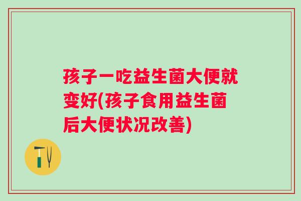 孩子一吃益生菌大便就变好(孩子食用益生菌后大便状况改善)