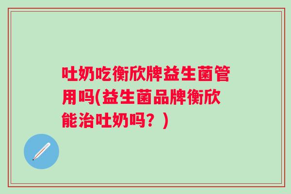 吐奶吃衡欣牌益生菌管用吗(益生菌品牌衡欣能治吐奶吗？)