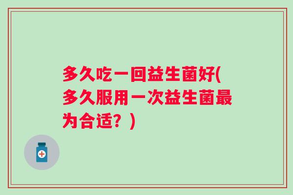 多久吃一回益生菌好(多久服用一次益生菌最为合适？)