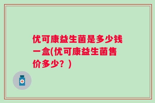 优可康益生菌是多少钱一盒(优可康益生菌售价多少？)