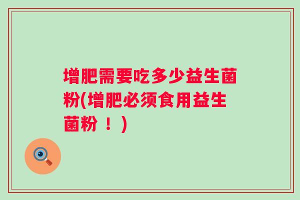 增肥需要吃多少益生菌粉(增肥必须食用益生菌粉 ！)