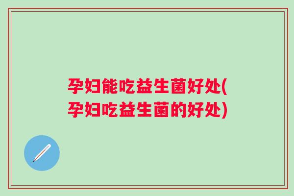 孕妇能吃益生菌好处(孕妇吃益生菌的好处)